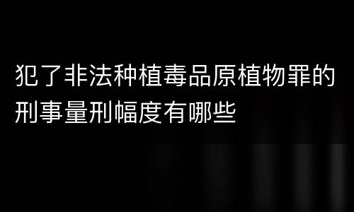 犯了非法种植毒品原植物罪的刑事量刑幅度有哪些