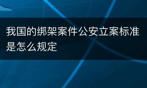 我国的绑架案件公安立案标准是怎么规定