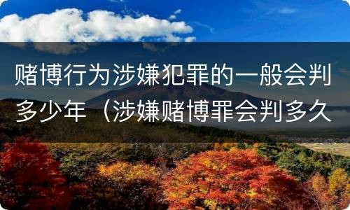 赌博行为涉嫌犯罪的一般会判多少年（涉嫌赌博罪会判多久）