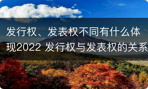 发行权、发表权不同有什么体现2022 发行权与发表权的关系