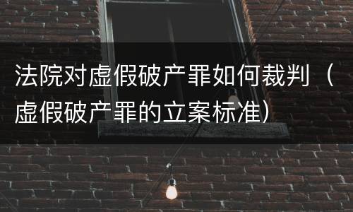 法院对虚假破产罪如何裁判（虚假破产罪的立案标准）