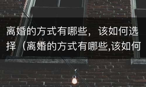 离婚的方式有哪些，该如何选择（离婚的方式有哪些,该如何选择呢）