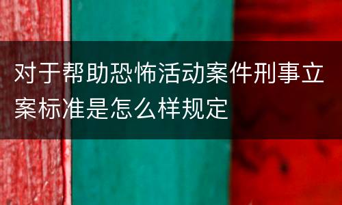 对于帮助恐怖活动案件刑事立案标准是怎么样规定