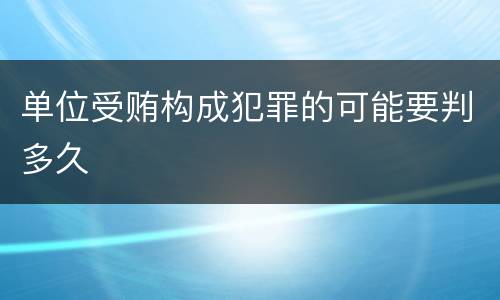 单位受贿构成犯罪的可能要判多久