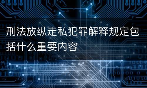 刑法放纵走私犯罪解释规定包括什么重要内容