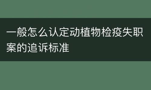 一般怎么认定动植物检疫失职案的追诉标准