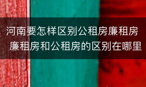 河南要怎样区别公租房廉租房 廉租房和公租房的区别在哪里