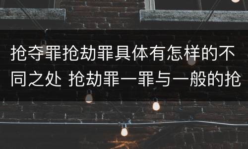 抢夺罪抢劫罪具体有怎样的不同之处 抢劫罪一罪与一般的抢劫罪区别