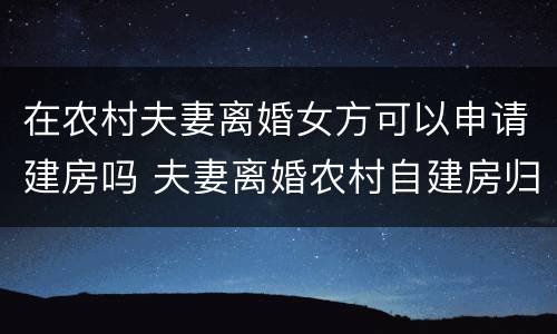 在农村夫妻离婚女方可以申请建房吗 夫妻离婚农村自建房归属