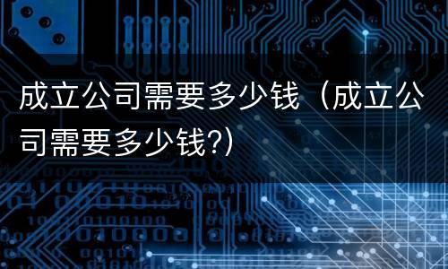 成立公司需要多少钱（成立公司需要多少钱?）