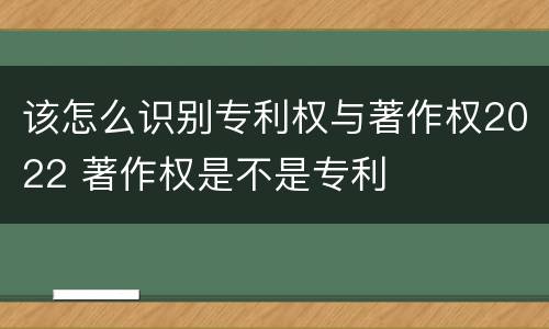 该怎么识别专利权与著作权2022 著作权是不是专利