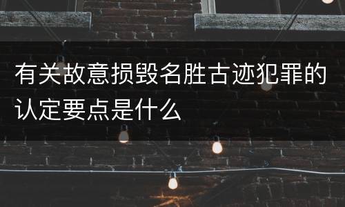 有关故意损毁名胜古迹犯罪的认定要点是什么