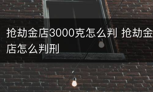 抢劫金店3000克怎么判 抢劫金店怎么判刑