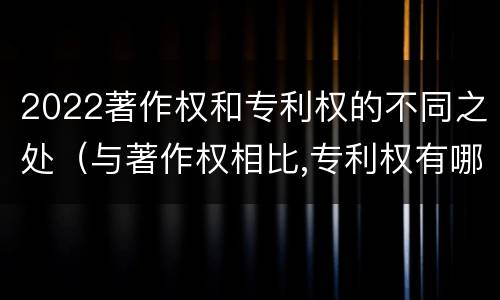 2022著作权和专利权的不同之处（与著作权相比,专利权有哪些特征）