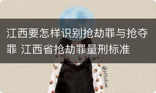 江西要怎样识别抢劫罪与抢夺罪 江西省抢劫罪量刑标准