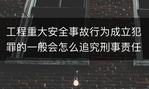工程重大安全事故行为成立犯罪的一般会怎么追究刑事责任