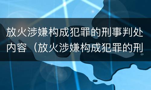 放火涉嫌构成犯罪的刑事判处内容（放火涉嫌构成犯罪的刑事判处内容是）