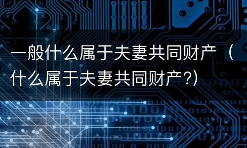 一般什么属于夫妻共同财产（什么属于夫妻共同财产?）
