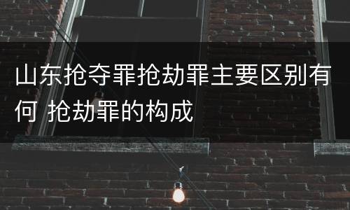 山东抢夺罪抢劫罪主要区别有何 抢劫罪的构成