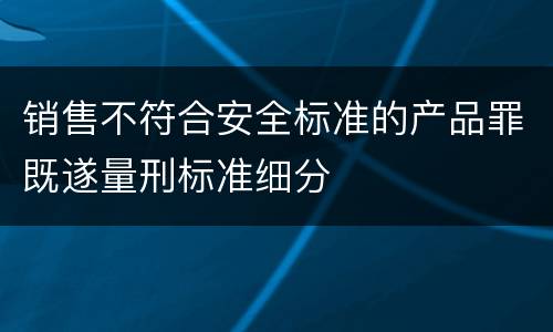 销售不符合安全标准的产品罪既遂量刑标准细分
