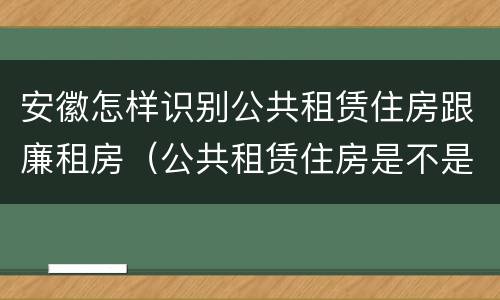 安徽怎样识别公共租赁住房跟廉租房（公共租赁住房是不是廉租房）