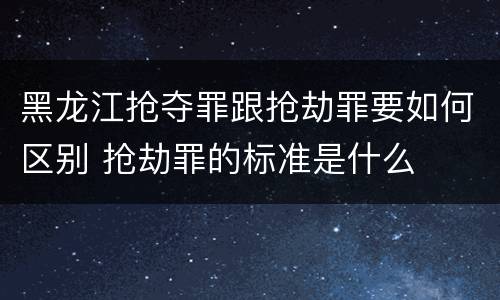 黑龙江抢夺罪跟抢劫罪要如何区别 抢劫罪的标准是什么