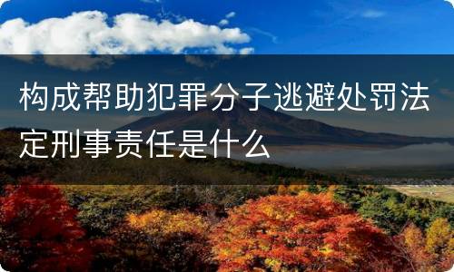 构成帮助犯罪分子逃避处罚法定刑事责任是什么