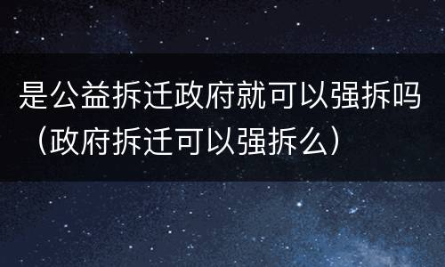 是公益拆迁政府就可以强拆吗（政府拆迁可以强拆么）