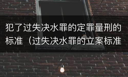 犯了过失决水罪的定罪量刑的标准（过失决水罪的立案标准）
