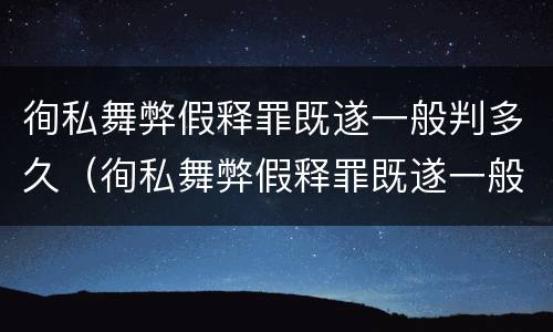 徇私舞弊假释罪既遂一般判多久（徇私舞弊假释罪既遂一般判多久以上）