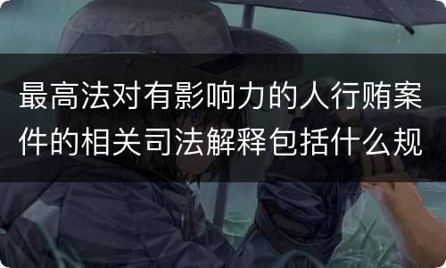 最高法对有影响力的人行贿案件的相关司法解释包括什么规定