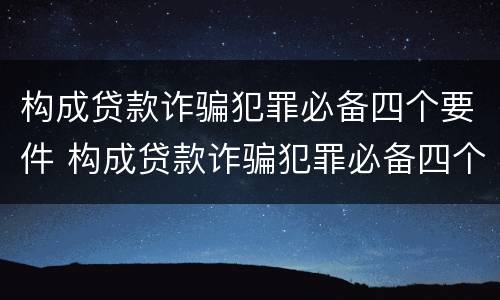 构成贷款诈骗犯罪必备四个要件 构成贷款诈骗犯罪必备四个要件是什么