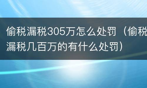 偷税漏税305万怎么处罚（偷税漏税几百万的有什么处罚）