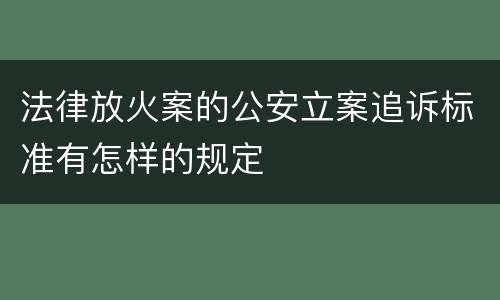 法律放火案的公安立案追诉标准有怎样的规定