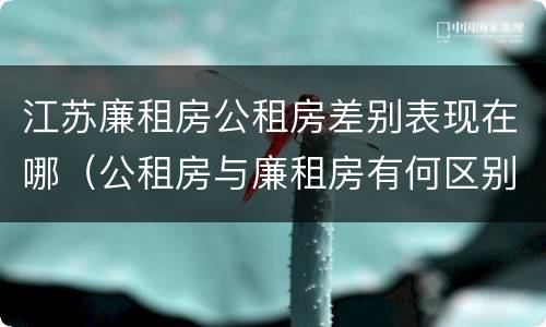 江苏廉租房公租房差别表现在哪（公租房与廉租房有何区别）