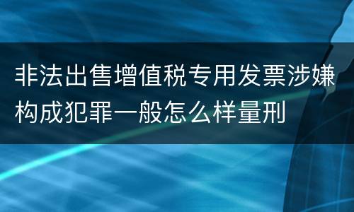 非法出售增值税专用发票涉嫌构成犯罪一般怎么样量刑