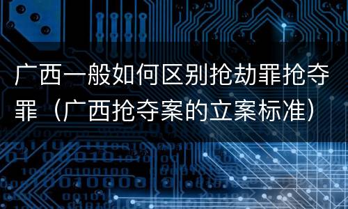 广西一般如何区别抢劫罪抢夺罪（广西抢夺案的立案标准）