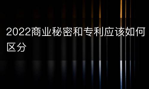 2022商业秘密和专利应该如何区分