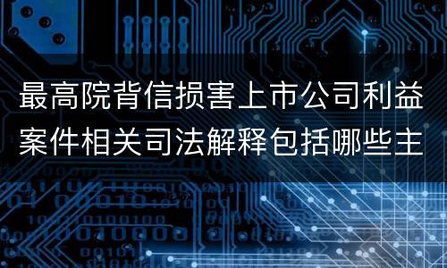 最高院背信损害上市公司利益案件相关司法解释包括哪些主要内容