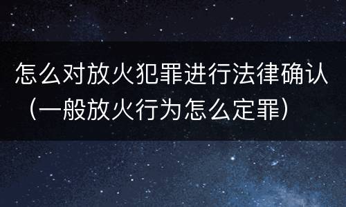 怎么对放火犯罪进行法律确认（一般放火行为怎么定罪）