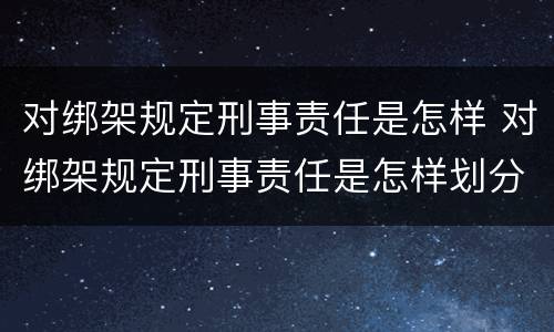 对绑架规定刑事责任是怎样 对绑架规定刑事责任是怎样划分的