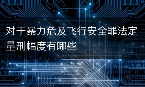对于暴力危及飞行安全罪法定量刑幅度有哪些
