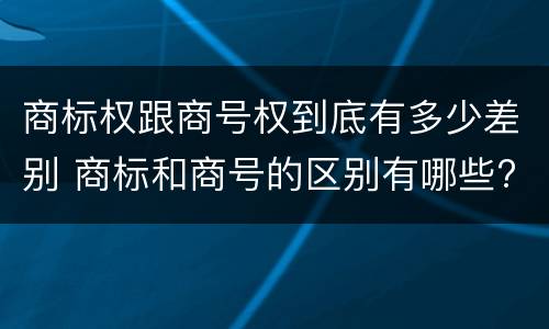 商标权跟商号权到底有多少差别 商标和商号的区别有哪些?