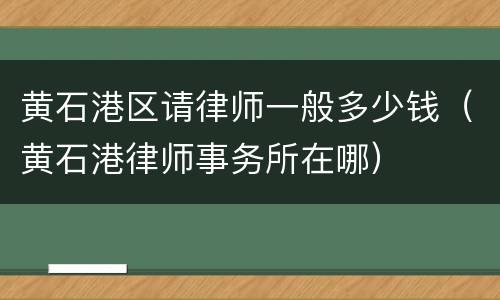 黄石港区请律师一般多少钱（黄石港律师事务所在哪）