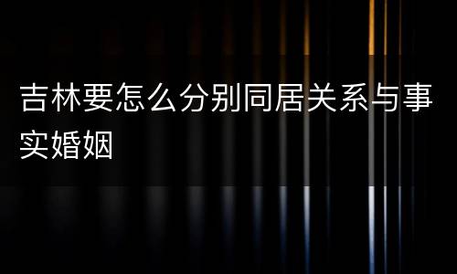 吉林要怎么分别同居关系与事实婚姻