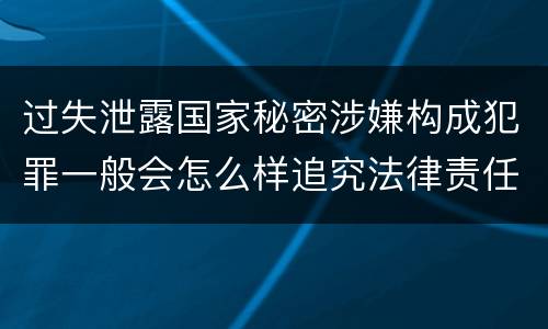 过失泄露国家秘密涉嫌构成犯罪一般会怎么样追究法律责任