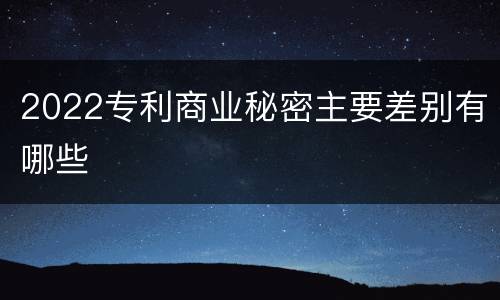 2022专利商业秘密主要差别有哪些