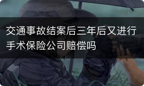 交通事故结案后三年后又进行手术保险公司赔偿吗