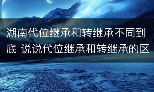 湖南代位继承和转继承不同到底 说说代位继承和转继承的区别