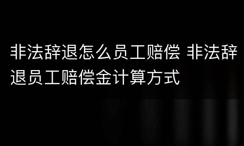 非法辞退怎么员工赔偿 非法辞退员工赔偿金计算方式